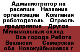 Администратор на ресепшн › Название организации ­ Компания-работодатель › Отрасль предприятия ­ Другое › Минимальный оклад ­ 25 000 - Все города Работа » Вакансии   . Самарская обл.,Новокуйбышевск г.